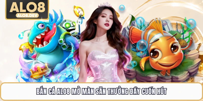 Bắn cá ALO8 mở màn săn thưởng đầy cuốn hút