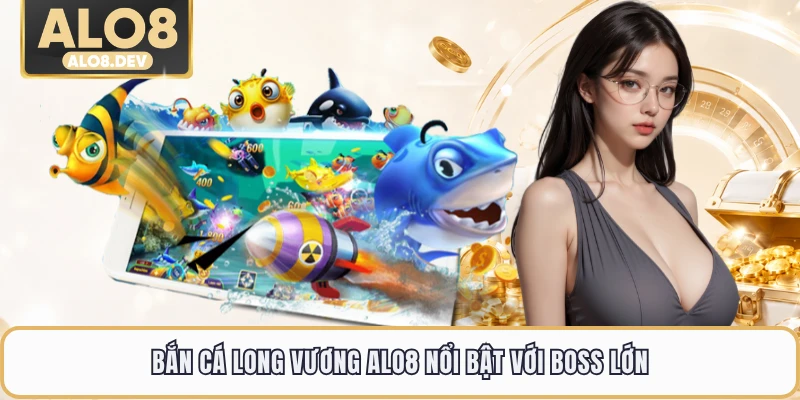 Bắn cá Long Vương ALO8 nổi bật với boss lớn