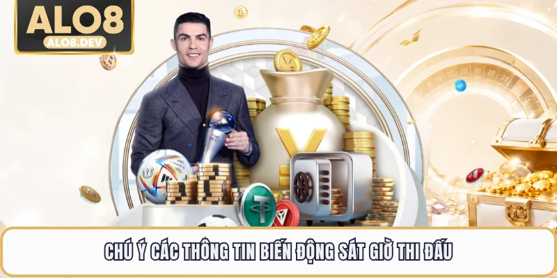 Chú ý các thông tin biến động sát giờ thi đấu