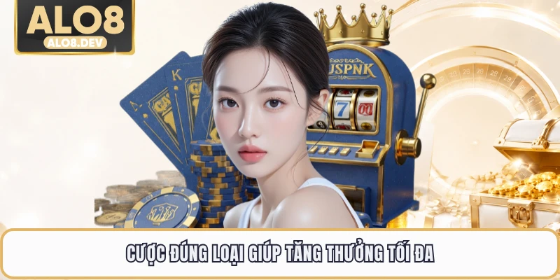 Cược đúng loại giúp tăng thưởng tối đa