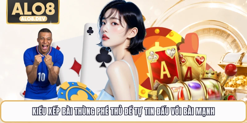 Kiểu xếp bài thùng phé thủ để tự tin đấu với bài mạnh