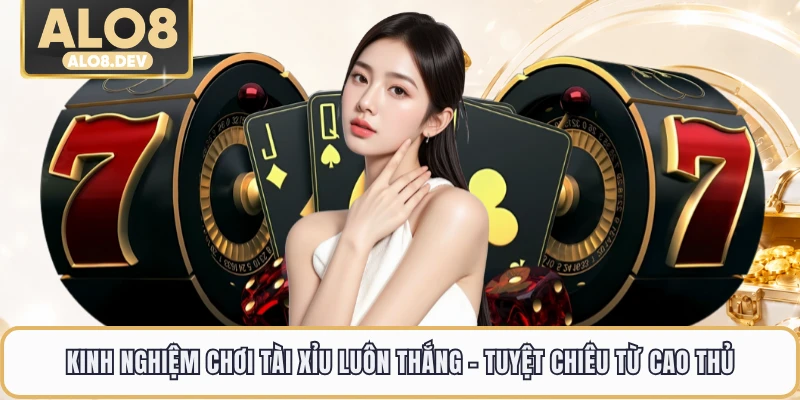 Kinh Nghiệm Chơi Tài Xỉu Luôn Thắng - Tuyệt Chiêu Từ Cao Thủ
